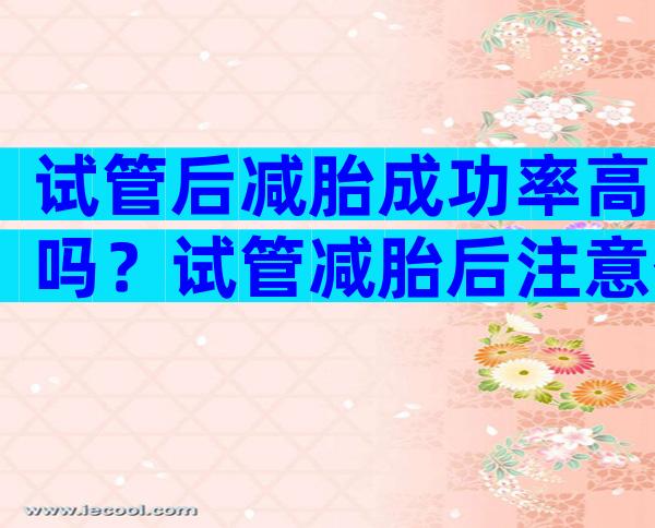 试管后减胎成功率高吗？试管减胎后注意什么？