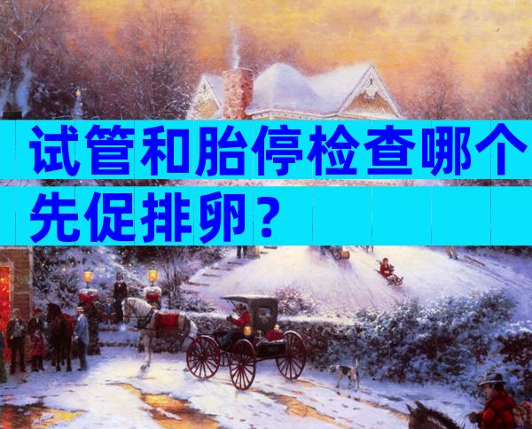试管和胎停检查哪个先促排卵？