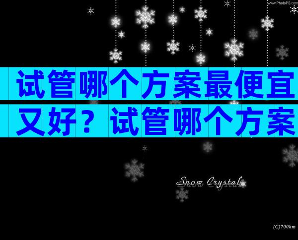 试管哪个方案最便宜又好？试管哪个方案最便宜又好的？