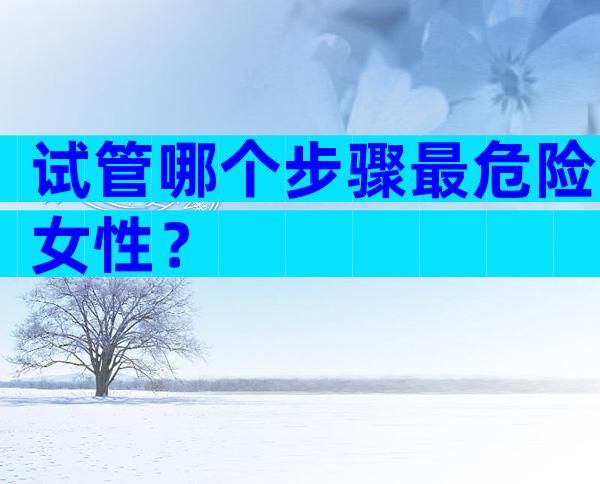 试管哪个步骤最危险女性？