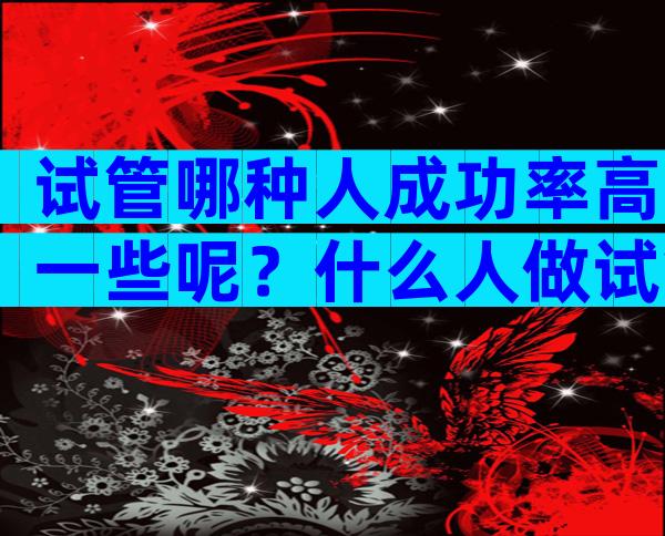 试管哪种人成功率高一些呢？什么人做试管婴儿成功率比较低？