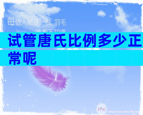 试管唐氏比例多少正常呢