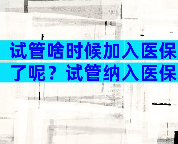 试管啥时候加入医保了呢？试管纳入医保指日可待