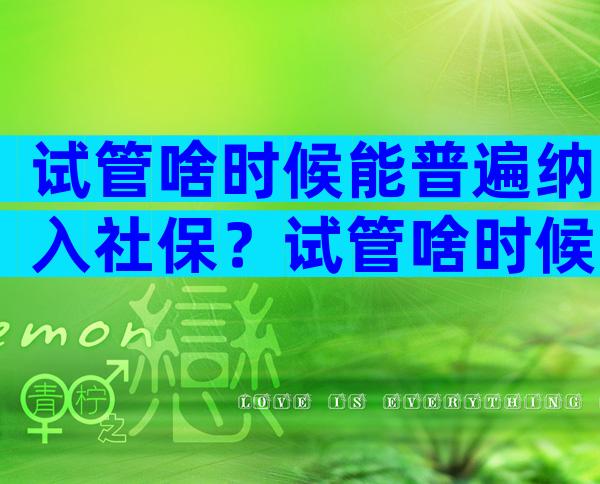 试管啥时候能普遍纳入社保？试管啥时候能普遍纳入社保了？