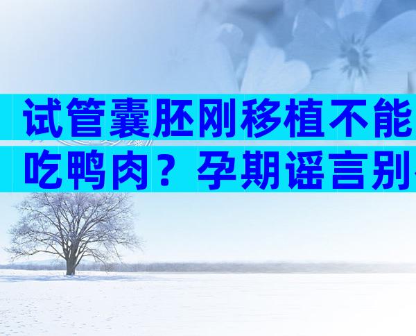 试管囊胚刚移植不能吃鸭肉？孕期谣言别被忽悠