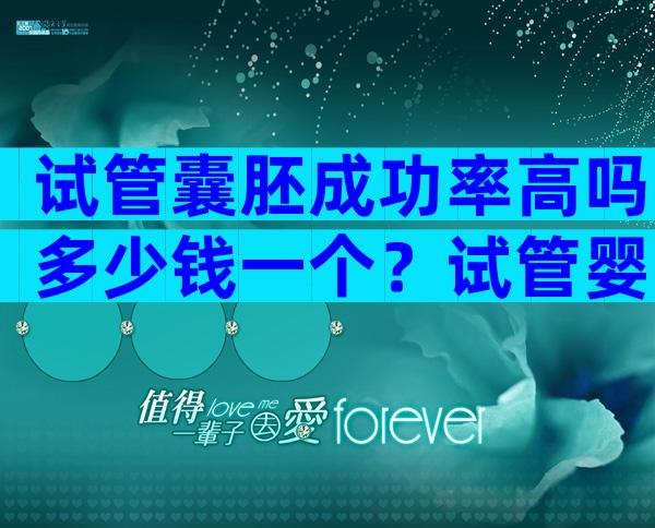 试管囊胚成功率高吗多少钱一个？试管婴儿囊胚的成功率是多少？