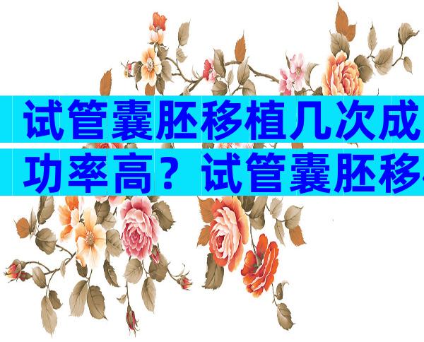 试管囊胚移植几次成功率高？试管囊胚移植几次成功率高一点？