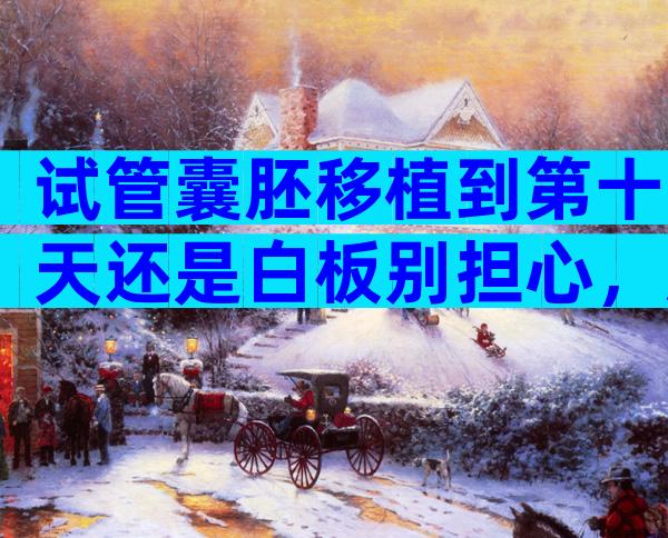 试管囊胚移植到第十天还是白板别担心，放松心态等逆袭吧！
