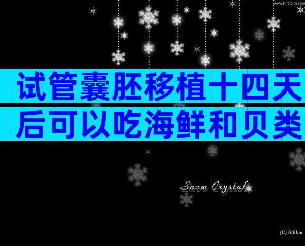 试管囊胚移植十四天后可以吃海鲜和贝类了吗？