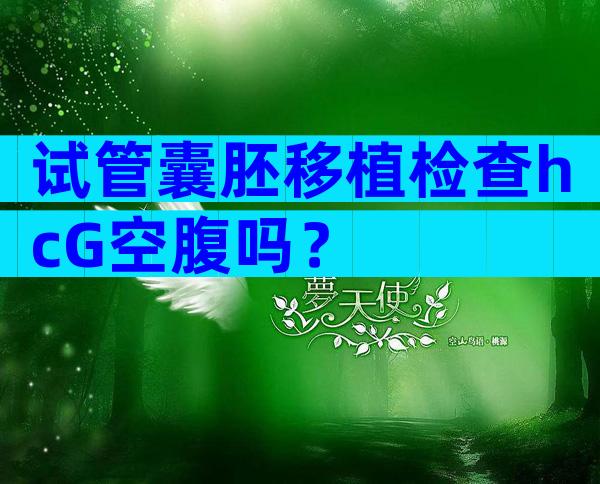 试管囊胚移植检查hcG空腹吗？