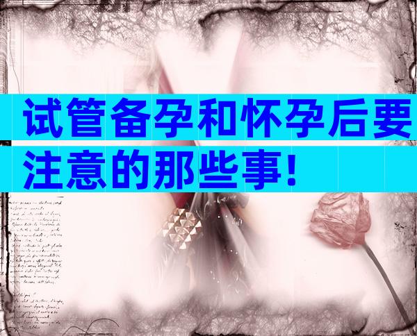 试管备孕和怀孕后要注意的那些事!