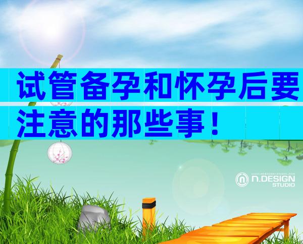 试管备孕和怀孕后要注意的那些事！