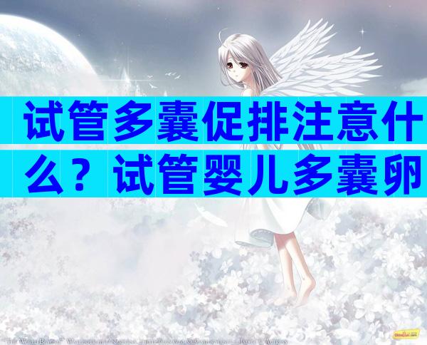 试管多囊促排注意什么？试管婴儿多囊卵巢会用什么促排方案？