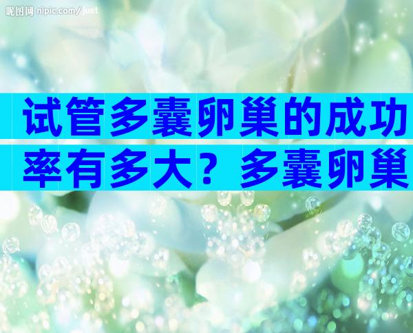 试管多囊卵巢的成功率有多大？多囊卵巢试管婴儿成功率是多少？