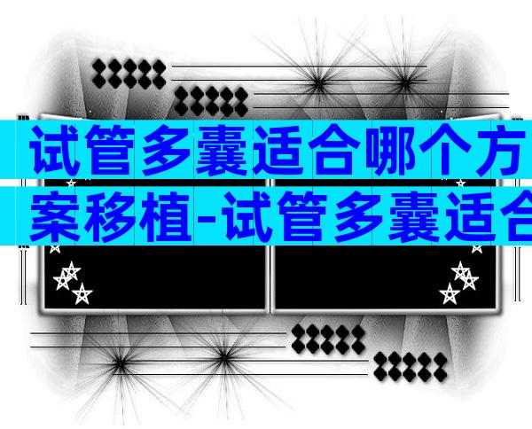 试管多囊适合哪个方案移植-试管多囊适合哪个方案移植胚胎