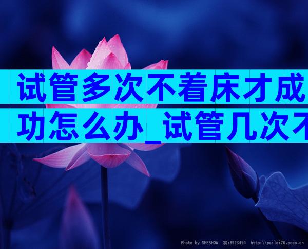 试管多次不着床才成功怎么办_试管几次不着床怎么办