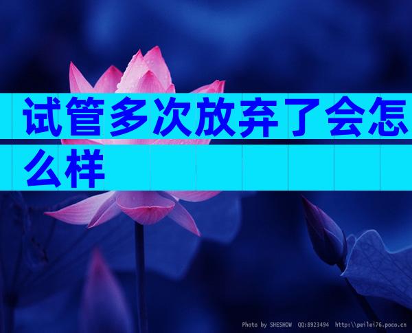 试管多次放弃了会怎么样