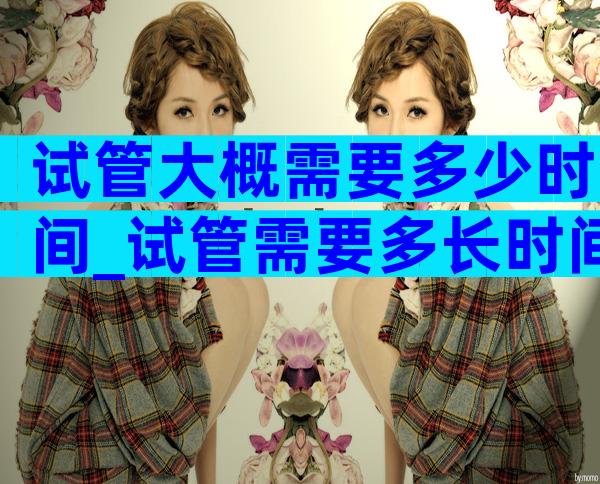 试管大概需要多少时间_试管需要多长时间