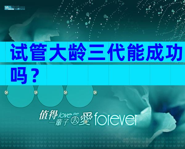 试管大龄三代能成功吗？