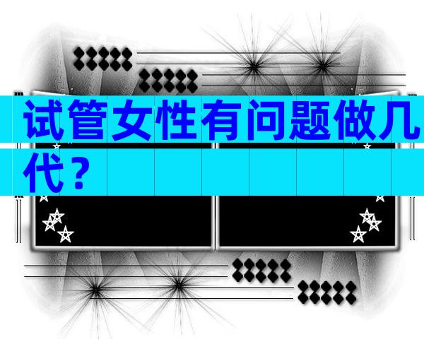 试管女性有问题做几代？