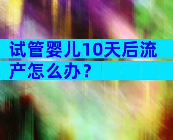 试管婴儿10天后流产怎么办？