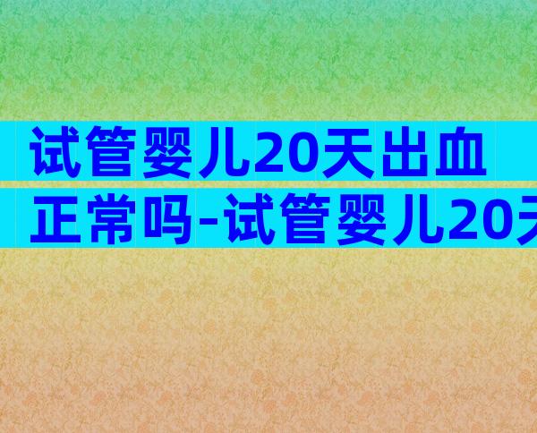 试管婴儿20天出血正常吗-试管婴儿20天出血正常吗