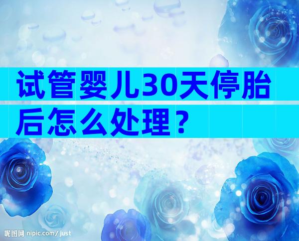 试管婴儿30天停胎后怎么处理？
