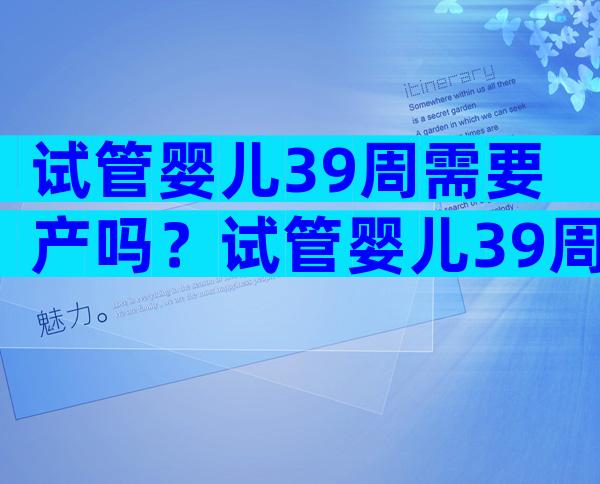 试管婴儿39周需要产吗？试管婴儿39周还没动静怎么办？