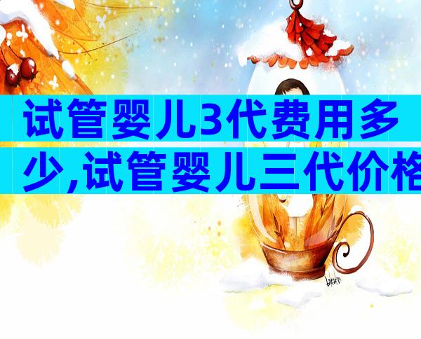 试管婴儿3代费用多少,试管婴儿三代价格多少
