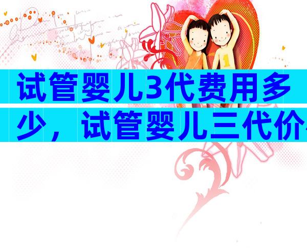 试管婴儿3代费用多少，试管婴儿三代价格多少