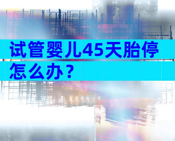 试管婴儿45天胎停怎么办？
