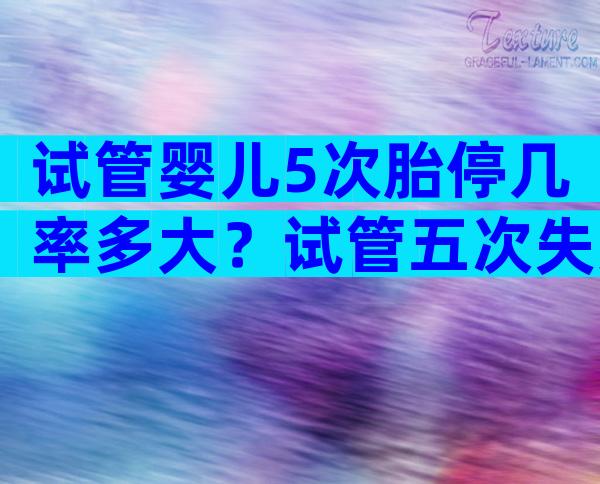 试管婴儿5次胎停几率多大？试管五次失败还有必要继续吗？