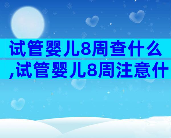 试管婴儿8周查什么,试管婴儿8周注意什么