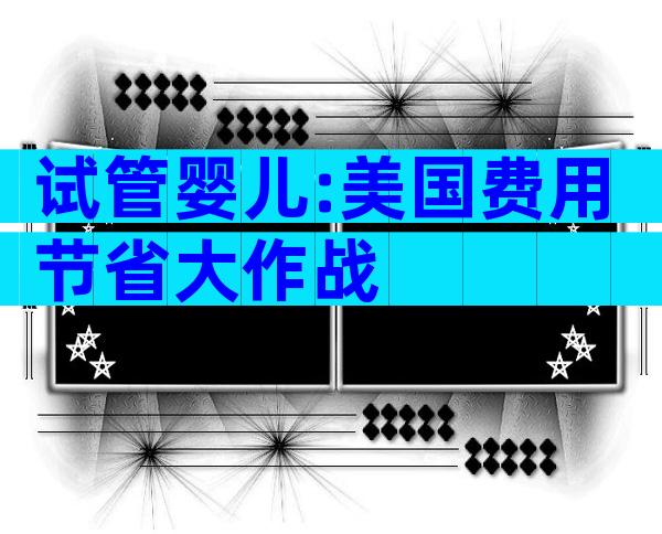 试管婴儿:美国费用节省大作战