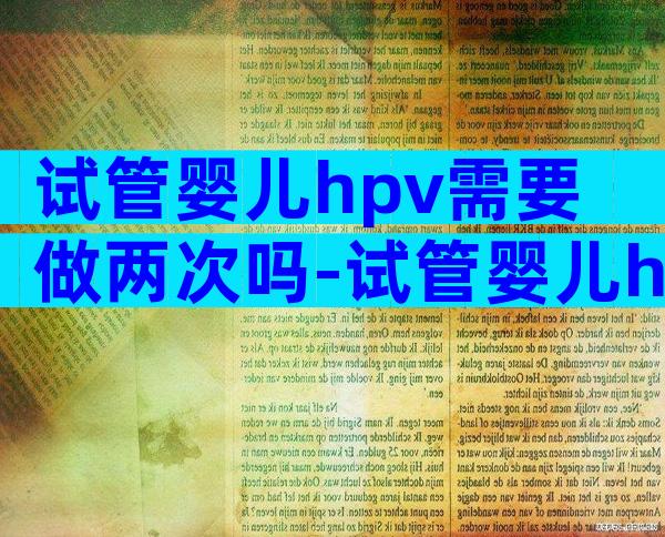 试管婴儿hpv需要做两次吗-试管婴儿hpv需要做两次吗多少钱