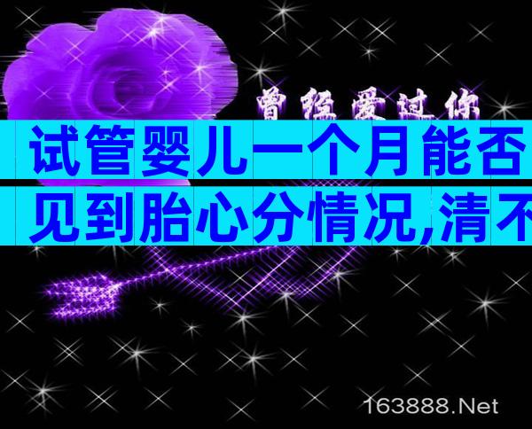 试管婴儿一个月能否见到胎心分情况,清不清宫答案在这