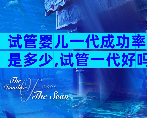 试管婴儿一代成功率是多少,试管一代好吗？
