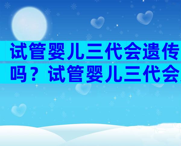 试管婴儿三代会遗传吗？试管婴儿三代会遗传吗？