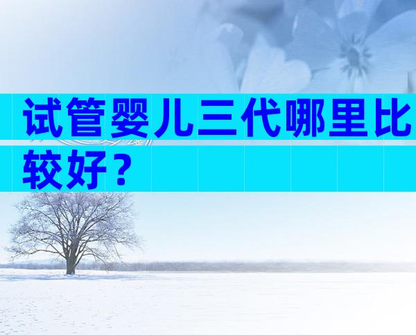 试管婴儿三代哪里比较好？