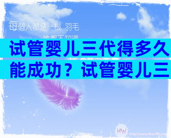 试管婴儿三代得多久能成功？试管婴儿三代成功几率？