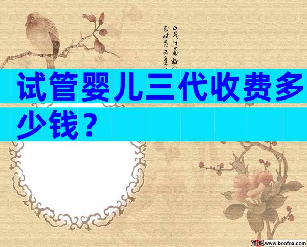 试管婴儿三代收费多少钱？