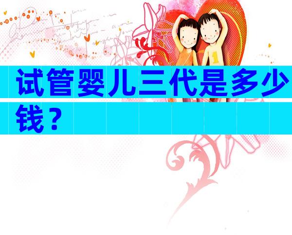 试管婴儿三代是多少钱？