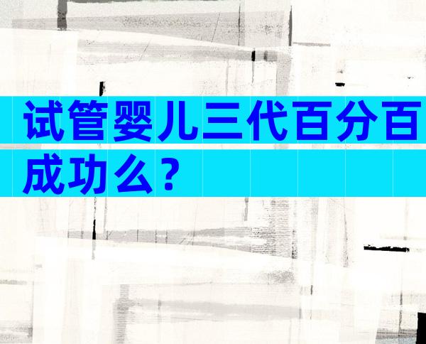 试管婴儿三代百分百成功么？