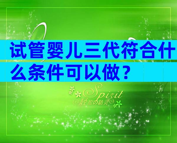 试管婴儿三代符合什么条件可以做？