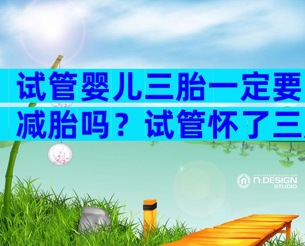 试管婴儿三胎一定要减胎吗？试管怀了三胎怎么办？