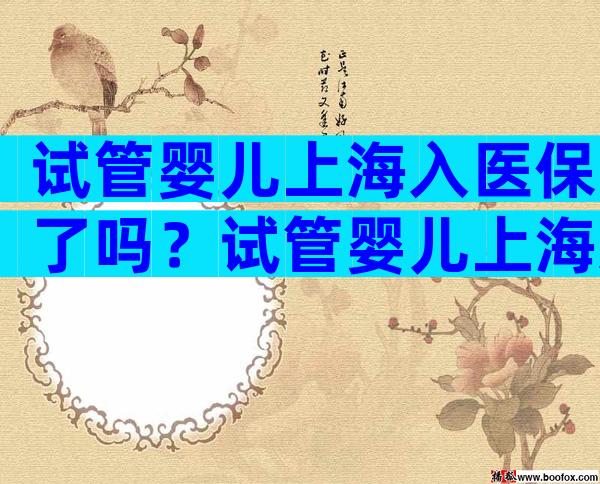试管婴儿上海入医保了吗？试管婴儿上海入医保了吗？