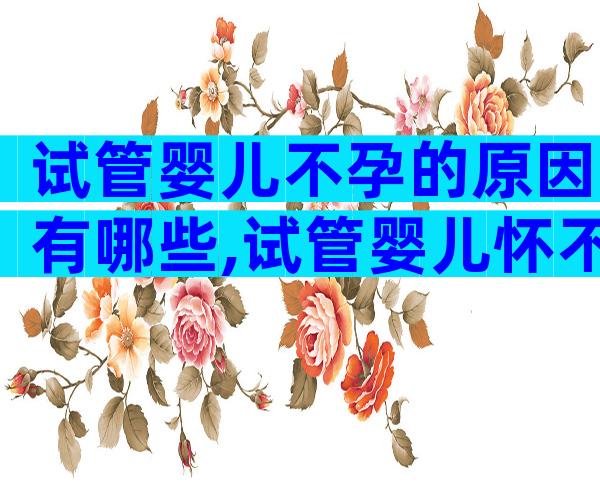 试管婴儿不孕的原因有哪些,试管婴儿怀不上是什么原因