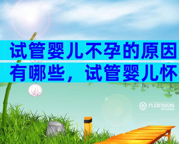 试管婴儿不孕的原因有哪些，试管婴儿怀不上是什么原因