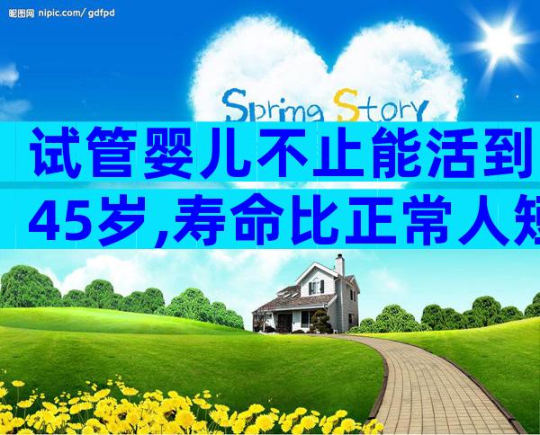试管婴儿不止能活到45岁,寿命比正常人短真没依据
