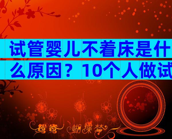 试管婴儿不着床是什么原因？10个人做试管几个能成功？